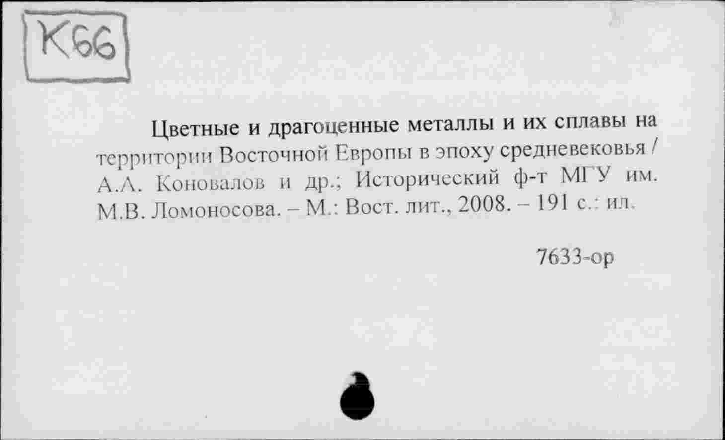 ﻿Цветные и драгоценные металлы и их сплавы на территории Восточной Европы в эпоху средневековья / А.Л. Коновалов и др.; Исторический ф-т Ml У им. М.В. Ломоносова. - М/. Вост, лит., 2008. - 191 с.: ил.
7633-ор